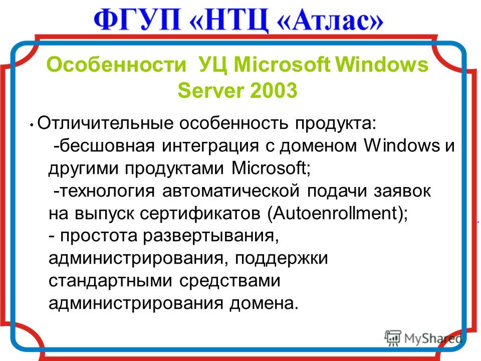 Особенности УЦ Microsoft Windows Server 2003 Отличительные особенность продукта: -бесшовная интеграция с доменом Windows и другими продуктами Microsoft; -технология автоматической подачи заявок на выпуск сертификатов (Autoenrollment); - простота разв
