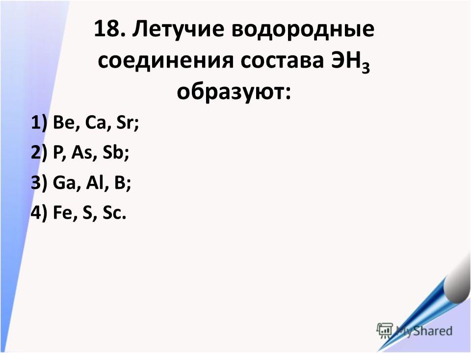 18. Летучие водородные соединения состава ЭН 3 образуют: 1) Be, Ca, Sr; 2) P, As, Sb; 3) Ga, Al, B; 4) Fe, S, Sc.