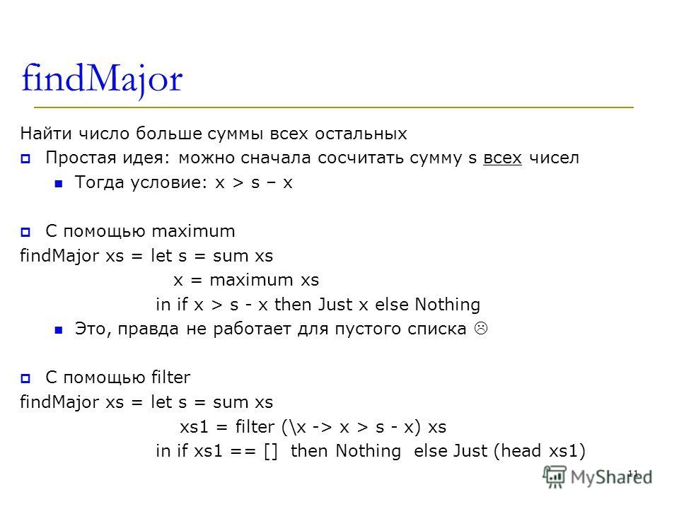 findMajor Найти число больше суммы всех остальных Простая идея: можно сначала сосчитать сумму s всех чисел Тогда условие: x > s – x C помощью maximum findMajor xs = let s = sum xs x = maximum xs in if x > s - x then Just x else Nothing Это, правда не