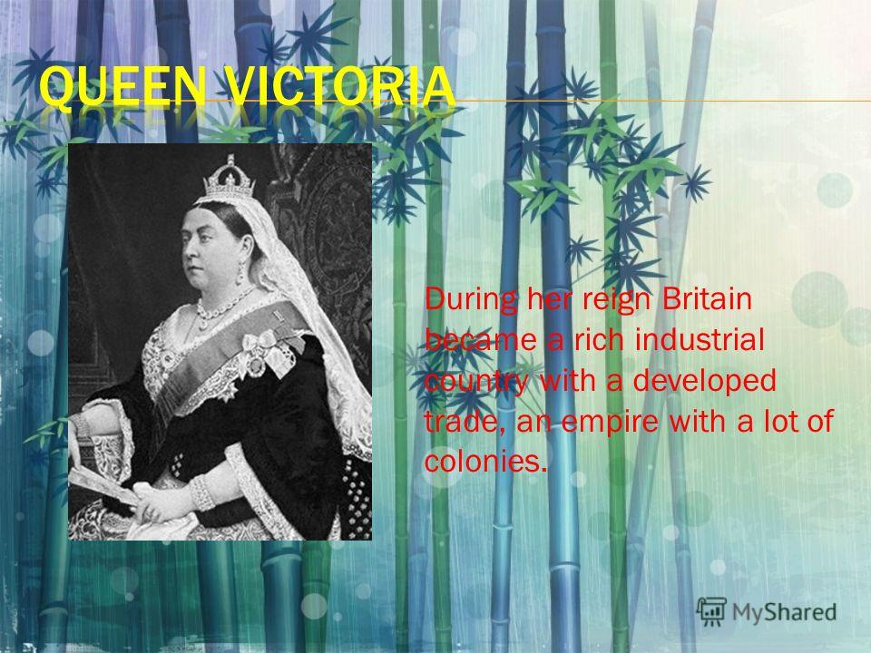 During her reign Britain became a rich industrial country with a developed trade, an empire with a lot of colonies.