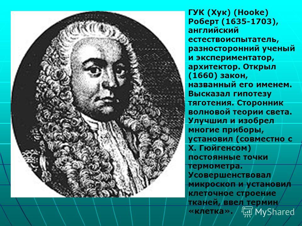 ГУК (Хук) (Hooke) Роберт (1635-1703), английский естествоиспытатель, разносторонний ученый и экспериментатор, архитектор. Открыл (1660) закон, названный его именем. Высказал гипотезу тяготения. Сторонник волновой теории света. Улучшил и изобрел многи