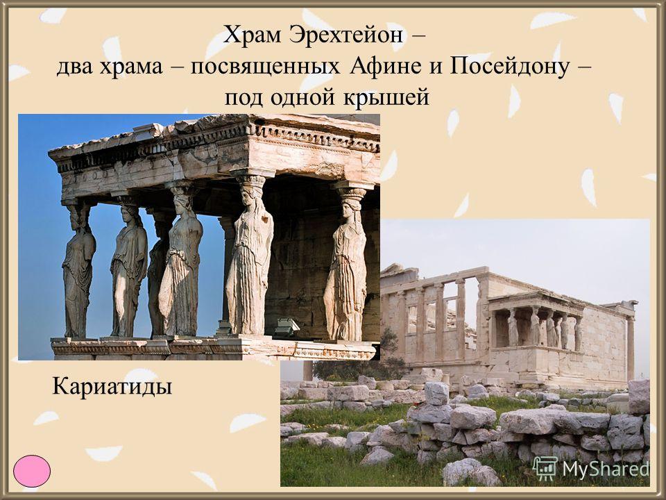 Храм Эрехтейон – два храма – посвященных Афине и Посейдону – под одной крышей Кариатиды