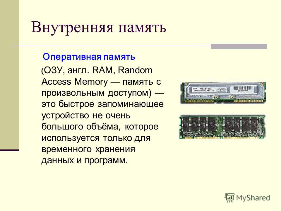 Внутренняя память Оперативная память ( ОЗУ, англ. RAM, Random Access Memory память с произвольным доступом) это быстрое запоминающее устройство не очень большого объёма, которое используется только для временного хранения данных и программ.