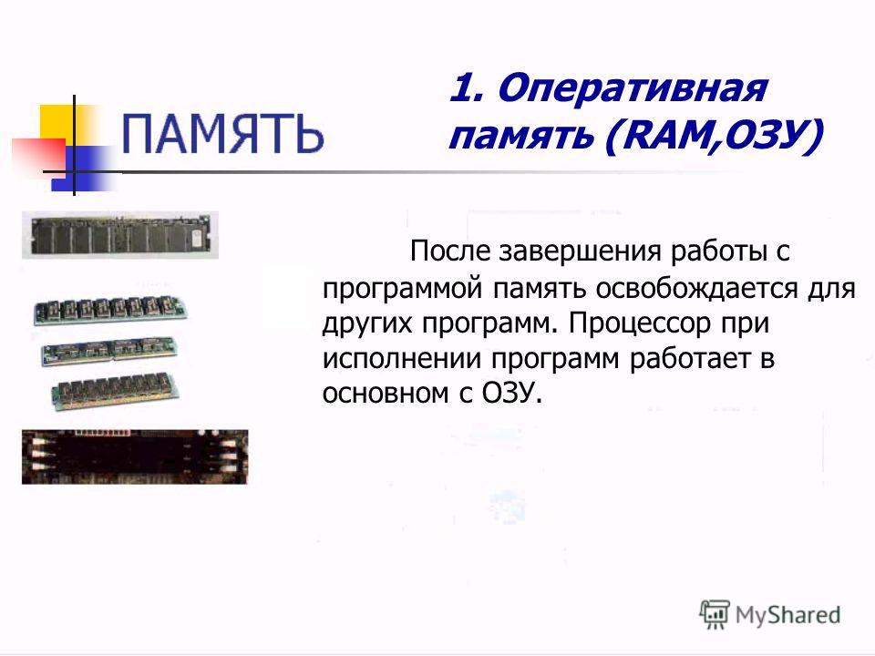 1. Оперативная память (RAM,ОЗУ) После завершения работы с программой память освобождается для других программ. Процессор при исполнении программ работает в основном с ОЗУ.