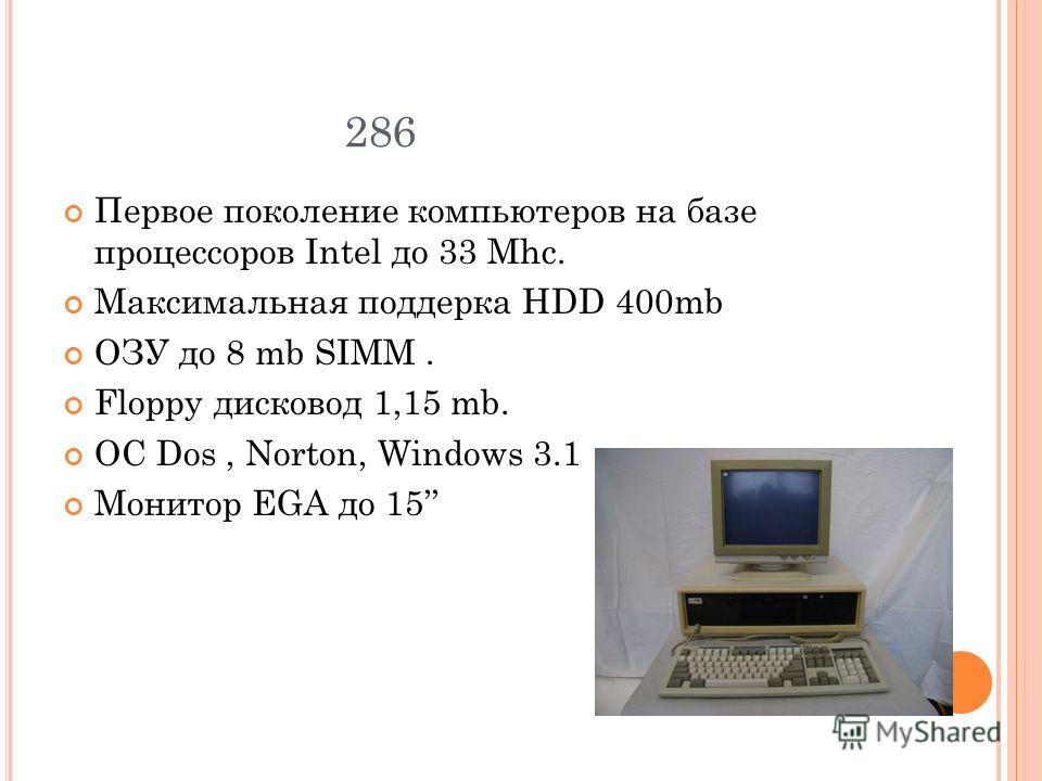 286 Первое поколение компьютеров на базе процессоров Intel до 33 Mhc. Максимальная поддерка НDD 400mb ОЗУ до 8 mb SIMM. Floppy дисковод 1,15 mb. ОC Dos, Norton, Windows 3.1 Монитор EGA до 15