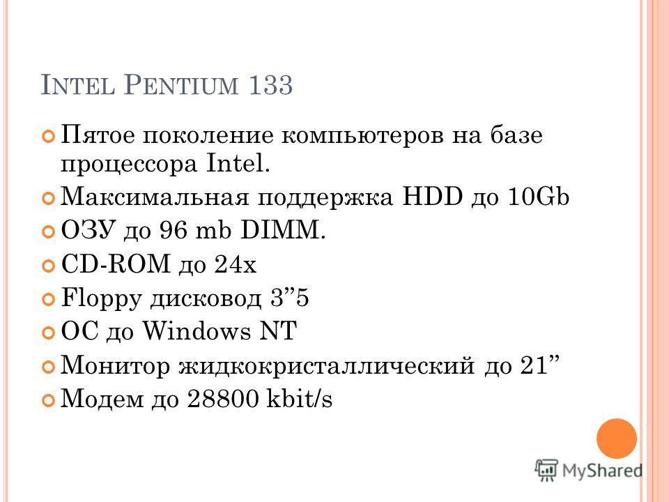 I NTEL P ENTIUM 133 Пятое поколение компьютеров на базе процессора Intel. Максимальная поддержка HDD до 10Gb ОЗУ до 96 mb DIMM. CD-ROM до 24x Floppy дисковод 35 ОС до Windows NT Монитор жидкокристаллический до 21 Модем до 28800 kbit/s