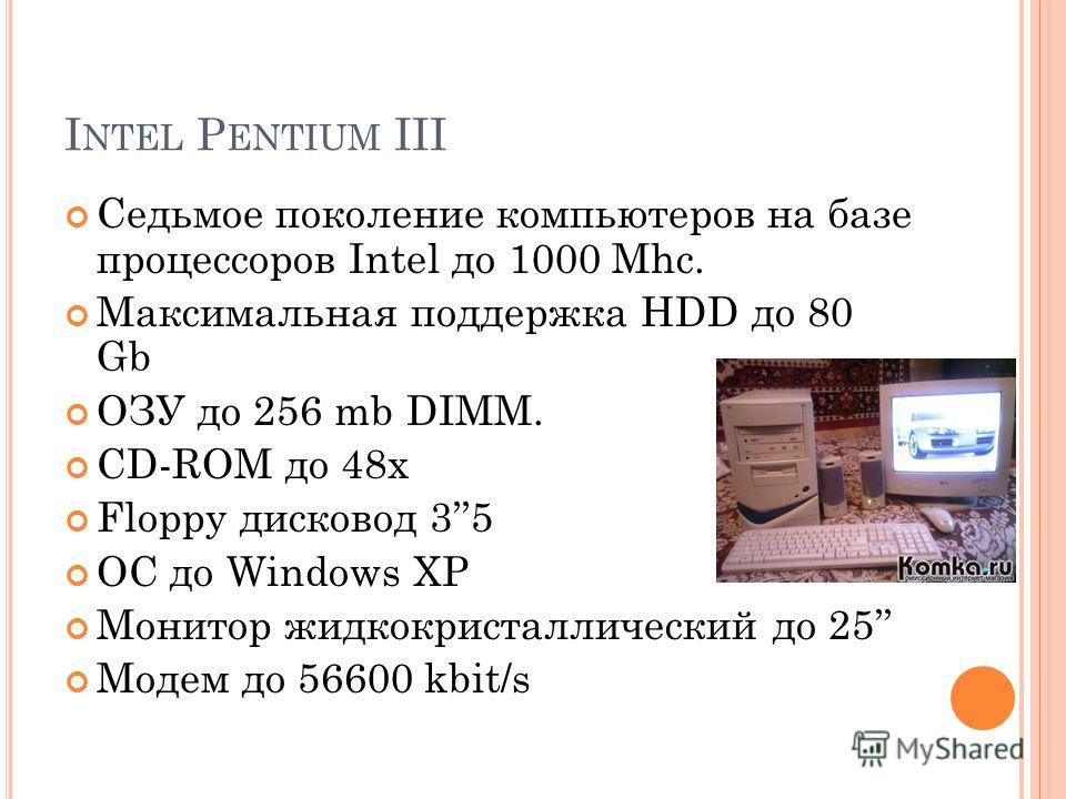 I NTEL P ENTIUM III Седьмое поколение компьютеров на базе процессоров Intel до 1000 Mhc. Максимальная поддержка HDD до 80 Gb ОЗУ до 256 mb DIMM. CD-ROM до 48х Floppy дисковод 35 ОС до Windows XP Монитор жидкокристаллический до 25 Модем до 56600 kbit/