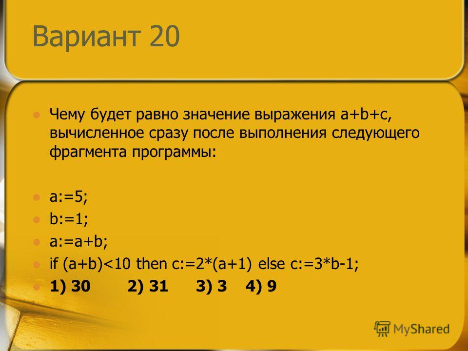 Вариант 20 Чему будет равно значение выражения a+b+c, вычисленное сразу после выполнения следующего фрагмента программы: a:=5; b:=1; a:=a+b; if (a+b)