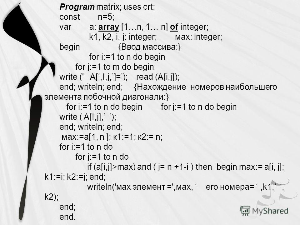 Program matrix; uses crt; const n=5; var a: array [1…n, 1… n] of integer; k1, k2, i, j: integer; мах: integer; begin {Ввод массива:} for i:=1 to n do begin for j:=1 to m do begin write (' A[,I,j,]=); read (A[i,j]); end; writeln; end; {Нахождение номе