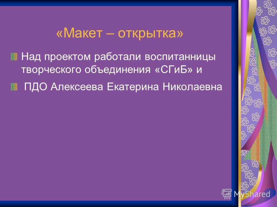 «Макет – открытка» Над проектом работали воспитанницы творческого объединения «СГиБ» и ПДО Алексеева Екатерина Николаевна