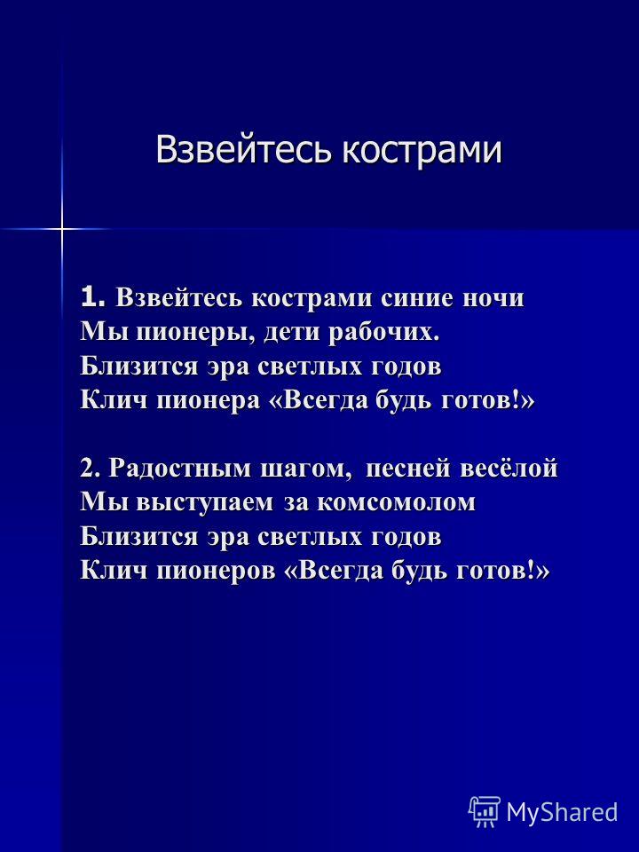 Взвейтесь кострами 1. Взвейтесь кострами синие ночи Мы пионеры, дети рабочих. Близится эра светлых годов Клич пионера «Всегда будь готов!» 2. Радостным шагом, песней весёлой Мы выступаем за комсомолом Близится эра светлых годов Клич пионеров «Всегда 