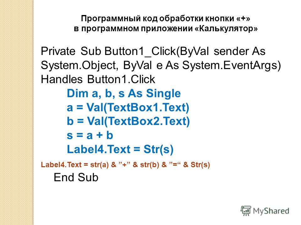 Private Sub Button1_Click(ByVal sender As System.Object, ByVal e As System.EventArgs) Handles Button1.Click Dim a, b, s As Single a = Val(TextBox1.Text) b = Val(TextBox2.Text) s = a + b Label4.Text = Str(s) Label4.Text = str(a) & + & str(b) & = & Str
