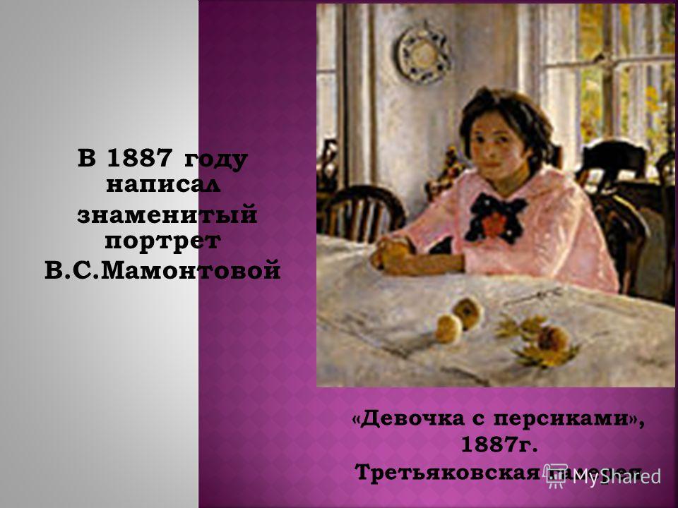 В 1887 году написал знаменитый портрет В.С.Мамонтовой «Девочка с персиками», 1887г. Третьяковская галерея