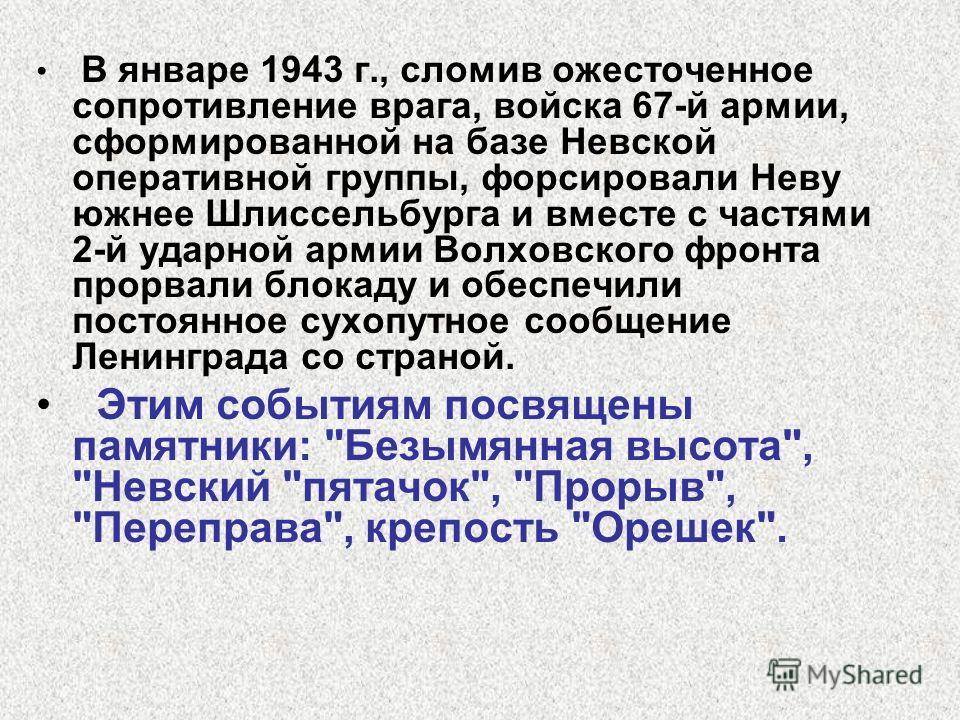 В январе 1943 г., сломив ожесточенное сопротивление врага, войска 67-й армии, сформированной на базе Невской оперативной группы, форсировали Неву южнее Шлиссельбурга и вместе с частями 2-й ударной армии Волховского фронта прорвали блокаду и обеспечил