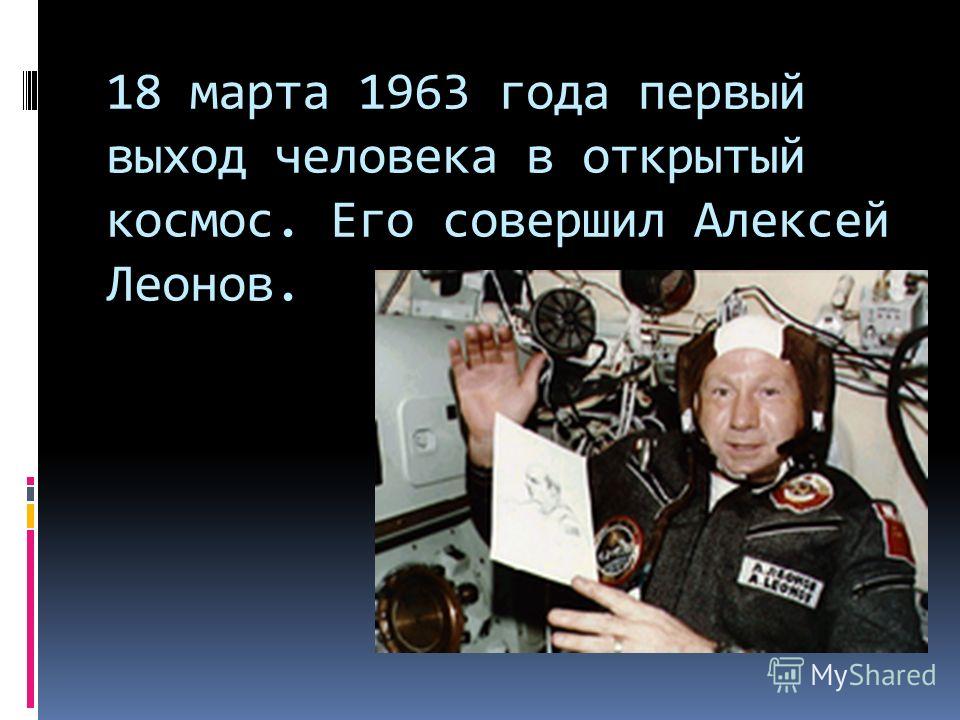 18 марта 1963 года первый выход человека в открытый космос. Его совершил Алексей Леонов.
