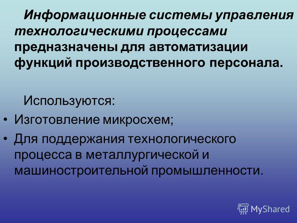 Информационные системы управления технологическими процессами предназначены для автоматизации функций производственного персонала. Используются: Изготовление микросхем; Для поддержания технологического процесса в металлургической и машиностроительной