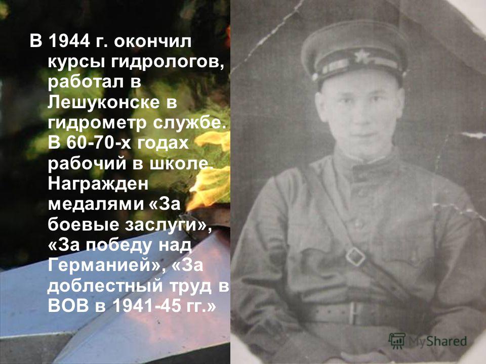 В 1944 г. окончил курсы гидрологов, работал в Лешуконске в гидрометр службе. В 60-70-х годах рабочий в школе. Награжден медалями «За боевые заслуги», «За победу над Германией», «За доблестный труд в ВОВ в 1941-45 гг.»