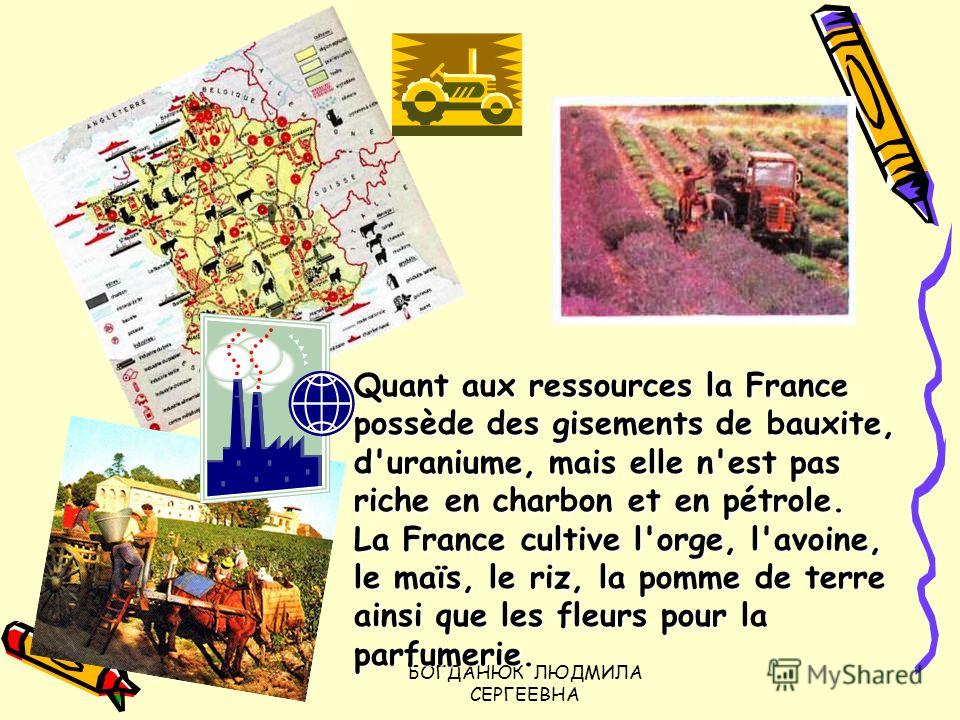БОГДАНЮК ЛЮДМИЛА СЕРГЕЕВНА Quant aux ressources la France possède des gisements de bauxite, d'uraniume, mais elle n'est pas riche en charbon et en pétrole. La France cultive l'orge, l'avoine, le maïs, le riz, la pomme de terre ainsi que les fleurs po