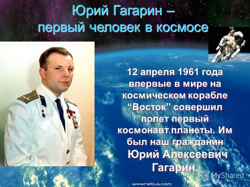 Юрий Гагарин – первый человек в космосе 12 апреля 1961 года впервые в мире на космическом корабле Восток совершил полет первый космонавт планеты. Им был наш гражданин Юрий Алексеевич Гагарин. Юрий Алексеевич Гагарин.