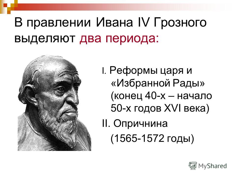 В правлении Ивана IV Грозного выделяют два периода: I. Реформы царя и «Избранной Рады» (конец 40-х – начало 50-х годов XVI века) II. Опричнина (1565-1572 годы)