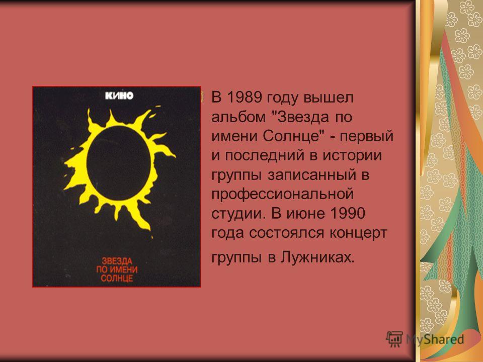 В 1989 году вышел альбом Звезда по имени Солнце - первый и последний в истории группы записанный в профессиональной студии. В июне 1990 года состоялся концерт группы в Лужниках.