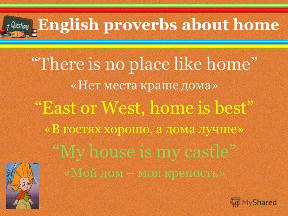 English proverbs about home There is no place like home «Нет места краше дома» East or West, home is best «В гостях хорошо, а дома лучше» My house is my castle «Мой дом – моя крепость»