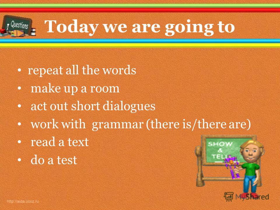 Today we are going to repeat all the words make up a room act out short dialogues work with grammar (there is/there are) read a text do a test