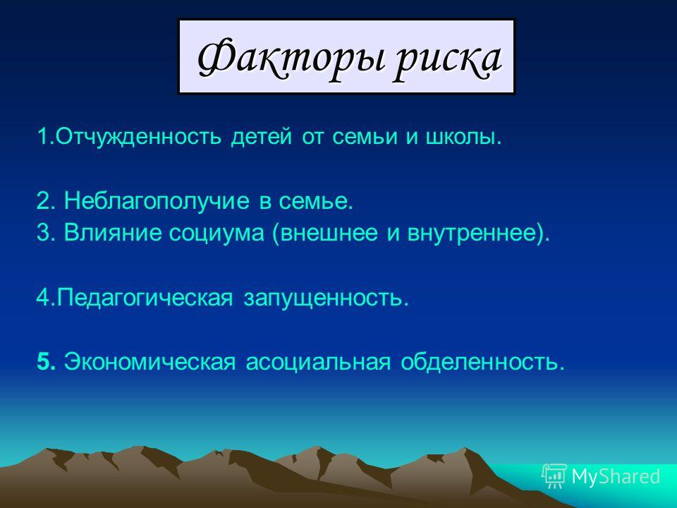 Факторы риска 1.Отчужденность детей от семьи и школы. 2. Неблагополучие в семье. 3. Влияние социума (внешнее и внутреннее). 4.Педагогическая запущенность. 5. Экономическая асоциальная обделенность.