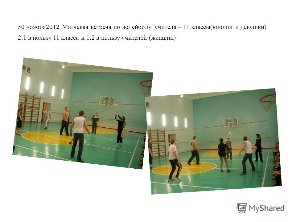 30 ноября2012 Матчевая встреча по волейболу учителя – 11 классы(юноши и девушки) 2:1 в пользу 11 класса и 1:2 в пользу учителей (женщин)