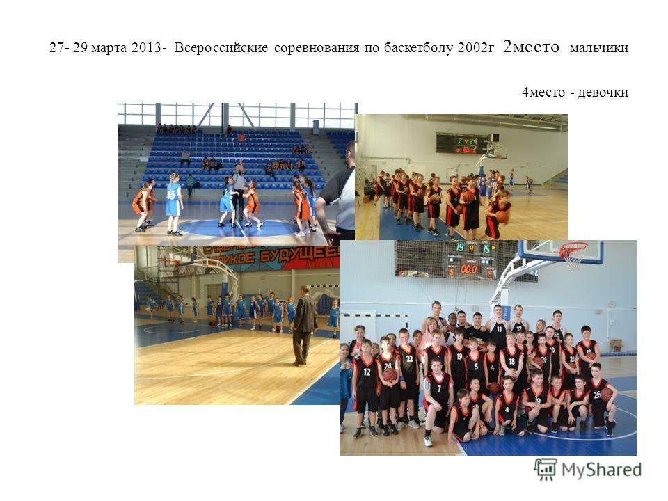 27- 29 марта 2013- Всероссийские соревнования по баскетболу 2002г 2место – мальчики 4место - девочки