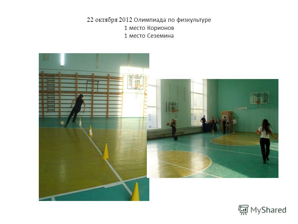 22 октября 2012 Олимпиада по физкультуре 1 место Корионов 1 место Сеземина