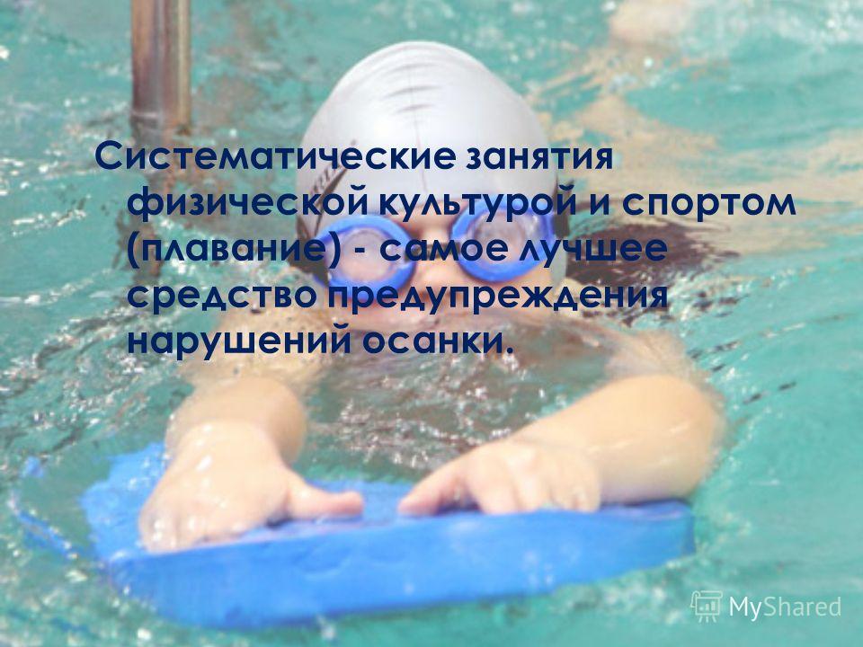 Систематические занятия физической культурой и спортом (плавание) - самое лучшее средство предупреждения нарушений осанки.