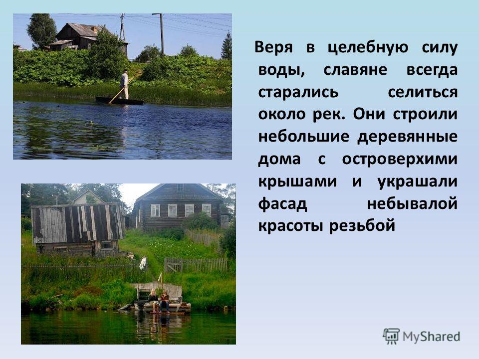 Веря в целебную силу воды, славяне всегда старались селиться около рек. Они строили небольшие деревянные дома с островерхими крышами и украшали фасад небывалой красоты резьбой