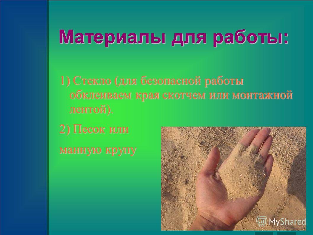 Материалы для работы: 1) Стекло (для безопасной работы обклеиваем края скотчем или монтажной лентой). 2) Песок или манную крупу