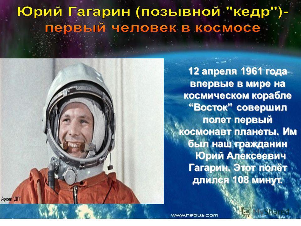 12 апреля 1961 года впервые в мире на космическом корабле Восток совершил полет первый космонавт планеты. Им был наш гражданин Юрий Алексеевич Гагарин. Этот полёт длился 108 минут. Юрий Алексеевич Гагарин. Этот полёт длился 108 минут.