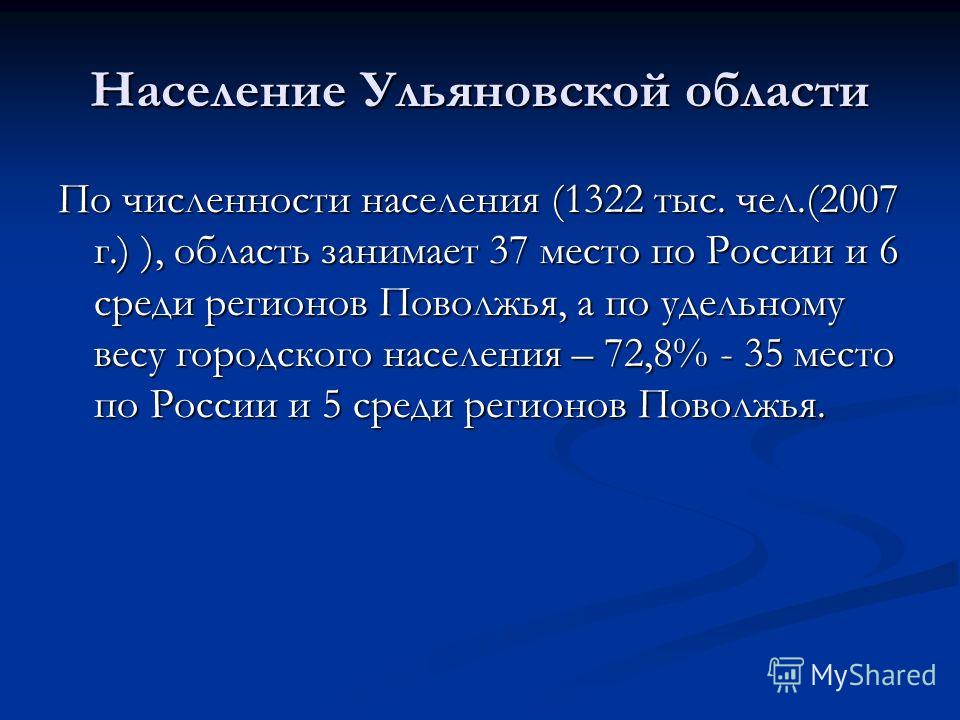 Население Ульяновской области По численности населения (1322 тыс. чел.(2007 г.) ), область занимает 37 место по России и 6 среди регионов Поволжья, а по удельному весу городского населения – 72,8% - 35 место по России и 5 среди регионов Поволжья.