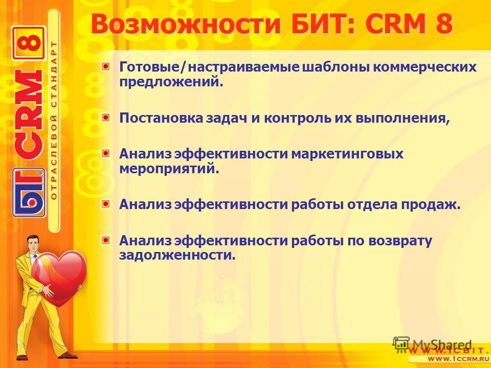 Возможности БИТ: CRM 8 Возможности БИТ: CRM 8 Готовые/настраиваемые шаблоны коммерческих предложений. Постановка задач и контроль их выполнения, Анализ эффективности маркетинговых мероприятий. Анализ эффективности работы отдела продаж. Анализ эффекти