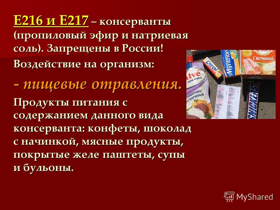 Е216 и Е217 – консерванты (пропиловый эфир и натриевая соль). Запрещены в России! Е216 и Е217 – консерванты (пропиловый эфир и натриевая соль). Запрещены в России! Воздействие на организм: - пищевые отравления. Продукты питания с содержанием данного 