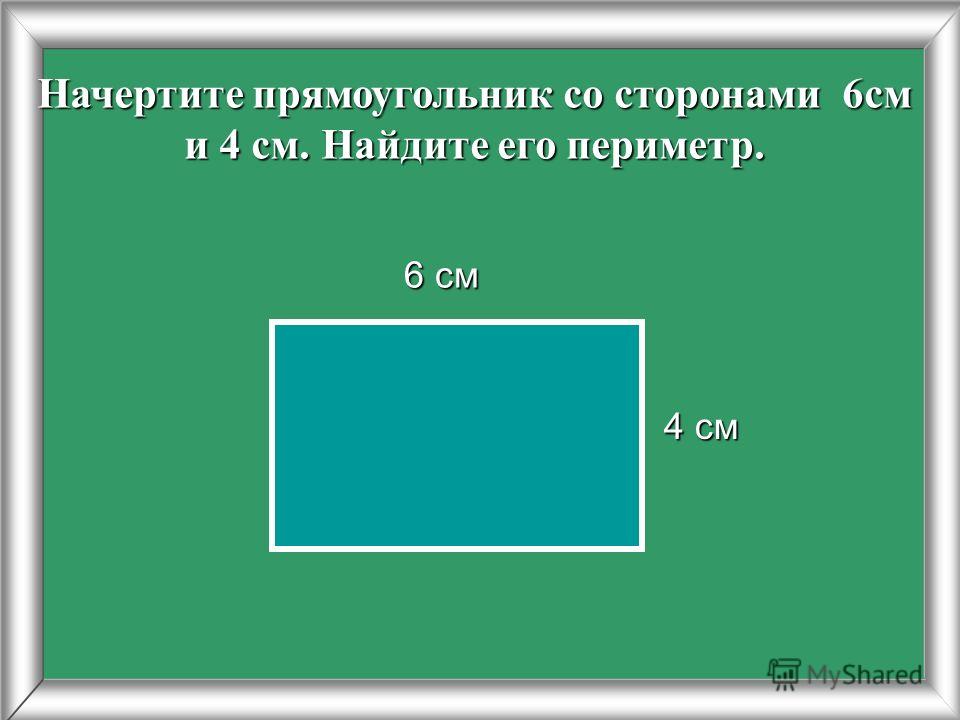 Начертите прямоугольник со сторонами 6см и 4 см. Найдите его периметр. 4 см 6 см 6 см