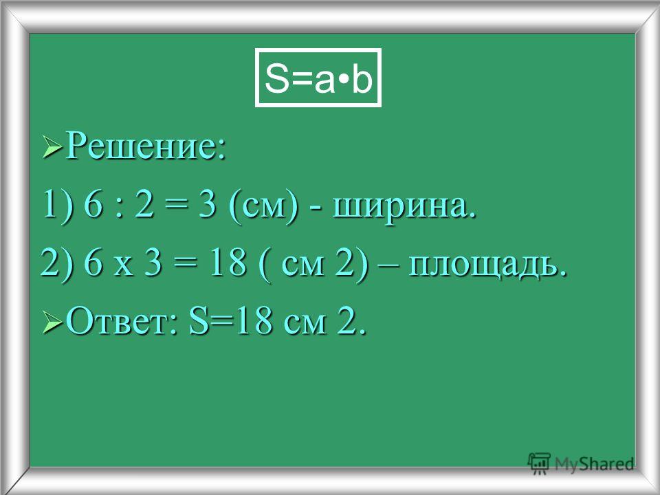 Решение: Решение: 1) 6 : 2 = 3 (см) - ширина. 2) 6 х 3 = 18 ( см 2) – площадь. Ответ: S=18 см 2. Ответ: S=18 см 2. S=ab