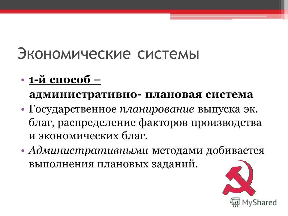 Экономические системы 1-й способ – административно- плановая система Государственное планирование выпуска эк. благ, распределение факторов производства и экономических благ. Административными методами добивается выполнения плановых заданий.