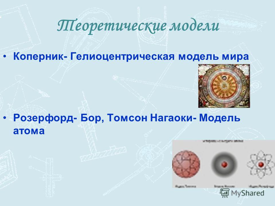 Теоретические модели Коперник- Гелиоцентрическая модель мира Розерфорд- Бор, Томсон Нагаоки- Модель атома