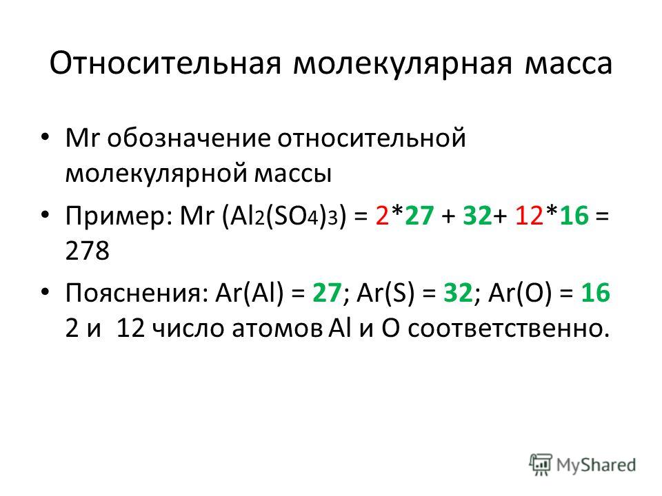 Относительная молекулярная масса Mr обозначение относительной молекулярной массы Пример: Mr (Al 2 (SO 4 ) 3 ) = 2*27 + 32+ 12*16 = 278 Пояснения: Ar(Al) = 27; Ar(S) = 32; Ar(O) = 16 2 и 12 число атомов Al и О соответственно.