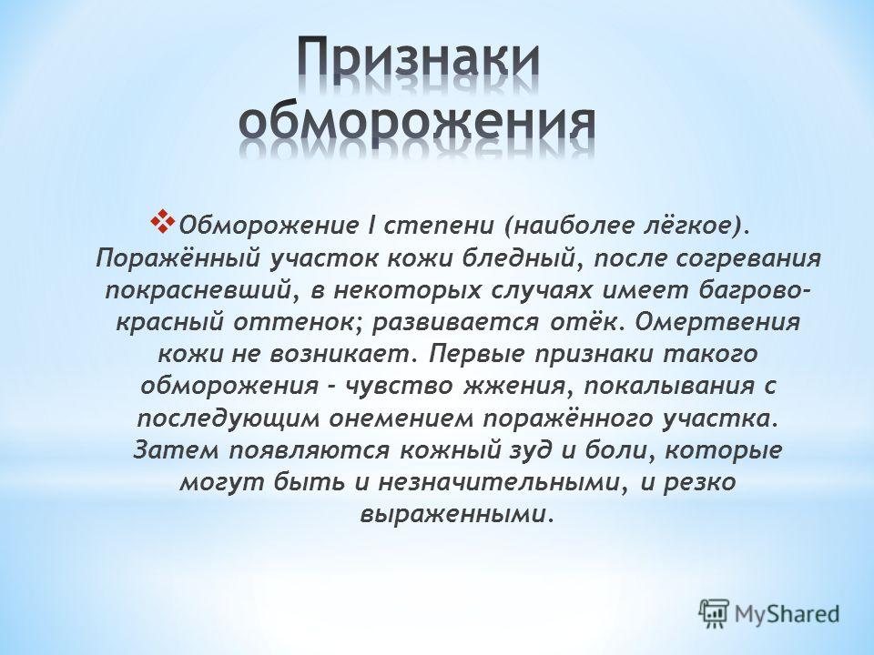 Обморожение I степени (наиболее лёгкое). Поражённый участок кожи бледный, после согревания покрасневший, в некоторых случаях имеет багрово- красный оттенок; развивается отёк. Омертвения кожи не возникает. Первые признаки такого обморожения - чувство 