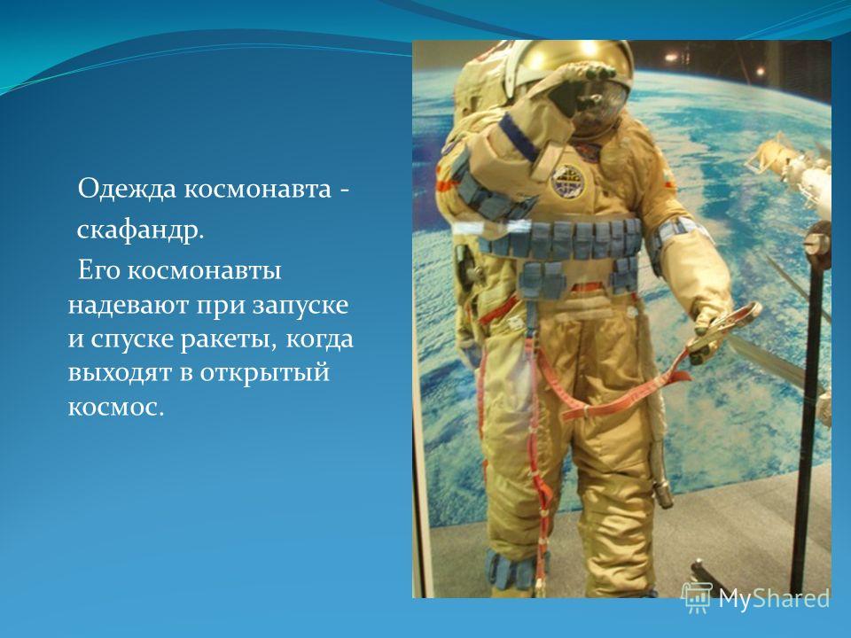 Одежда космонавта - скафандр. Его космонавты надевают при запуске и спуске ракеты, когда выходят в открытый космос.