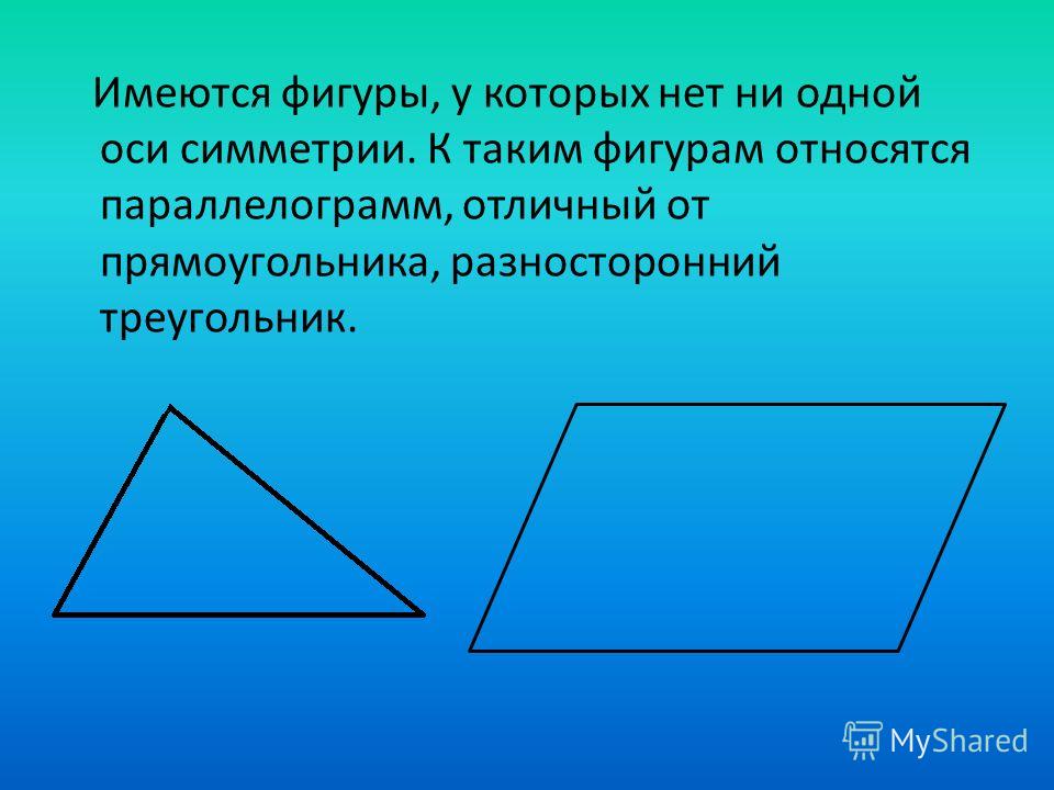 Имеются фигуры, у которых нет ни одной оси симметрии. К таким фигурам относятся параллелограмм, отлич­ный от прямоугольника, разносторонний треугольник.