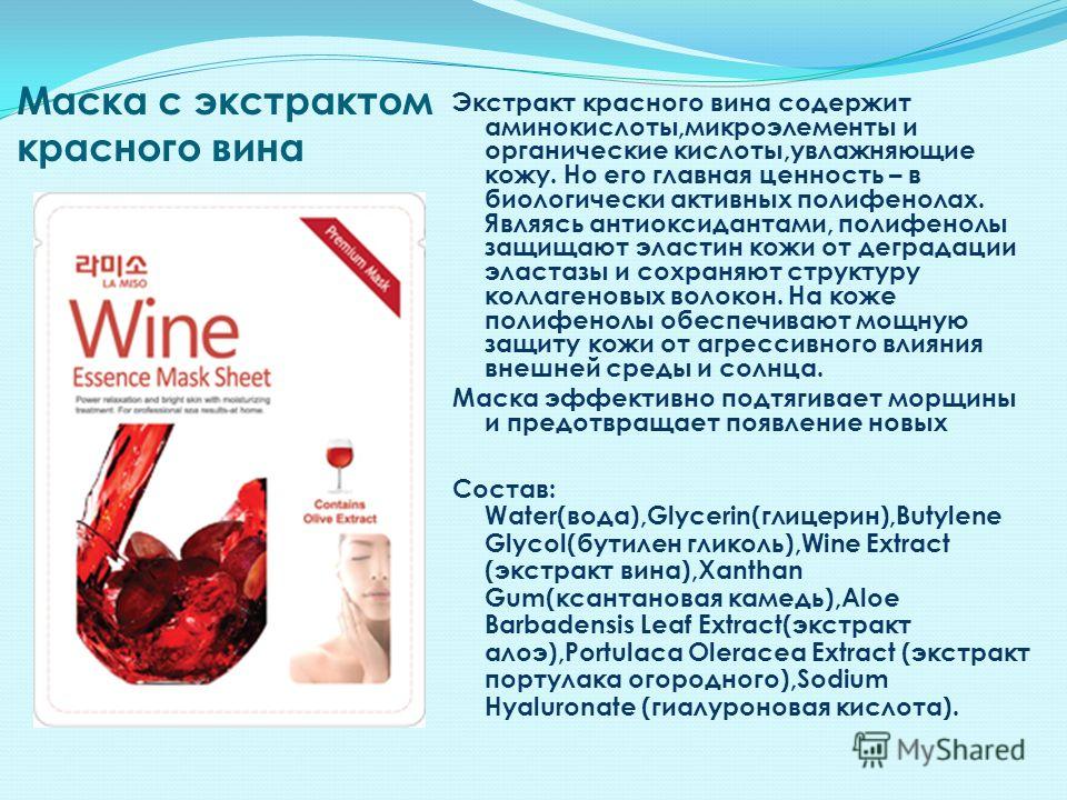 Маска с экстрактом красного вина Экстракт красного вина содержит аминокислоты,микроэлементы и органические кислоты,увлажняющие кожу. Но его главная ценность – в биологически активных полифенолах. Являясь антиоксидантами, полифенолы защищают эластин к