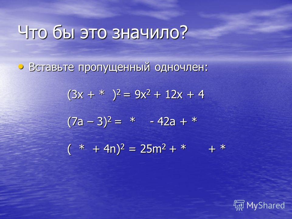 Что бы это значило? Вставьте пропущенный одночлен: Вставьте пропущенный одночлен: (3х + * ) 2 = 9х 2 + 12х + 4 (3х + * ) 2 = 9х 2 + 12х + 4 (7а – 3) 2 = * - 42а + * (7а – 3) 2 = * - 42а + * ( * + 4n) 2 = 25m 2 + * + * ( * + 4n) 2 = 25m 2 + * + *