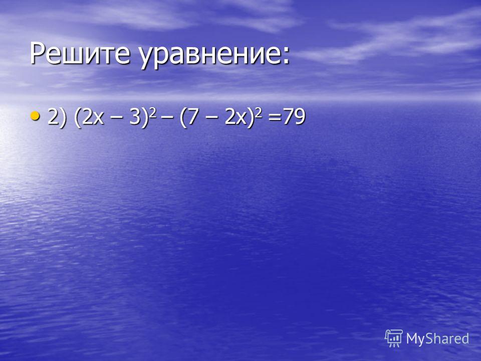Решите уравнение: 2) (2х – 3) 2 – (7 – 2х) 2 =79 2) (2х – 3) 2 – (7 – 2х) 2 =79