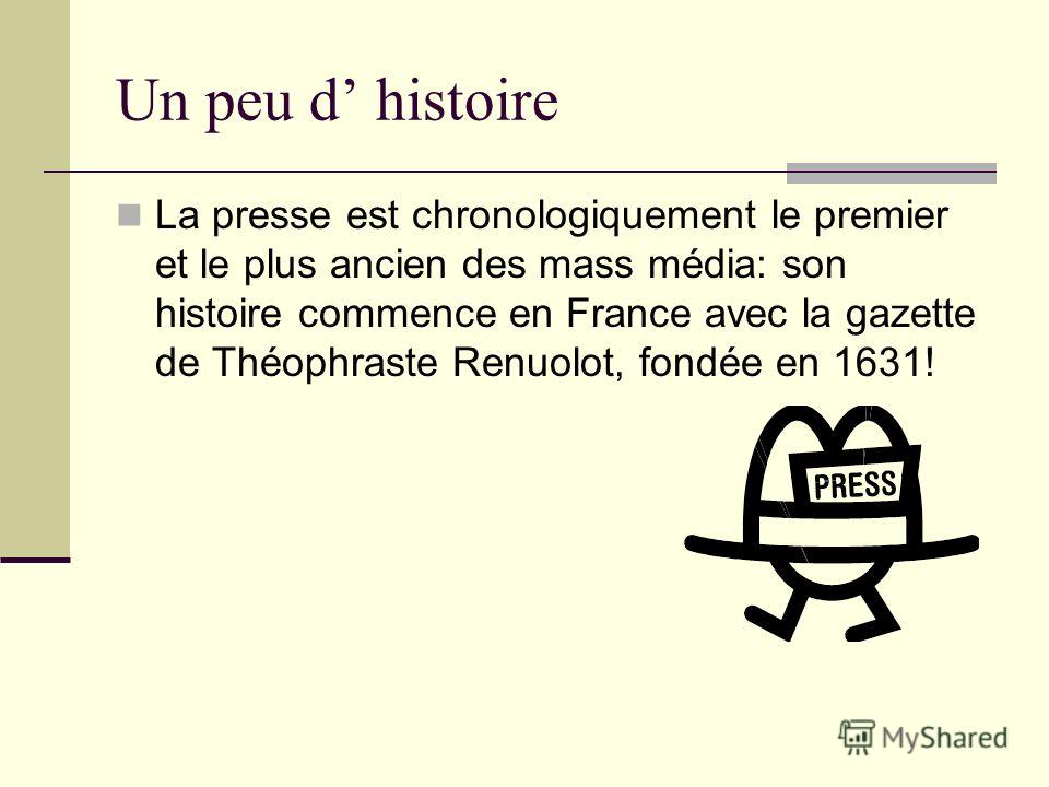 Un peu d histoire La presse est chronologiquement le premier et le plus ancien des mass média: son histoire commence en France avec la gazette de Théophraste Renuolot, fondée en 1631!